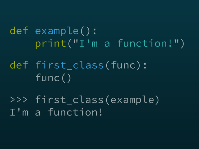 def example(): 
print("I'm a function!")
>>> first_class(example)
I'm a function!
def first_class(func): 
func()
