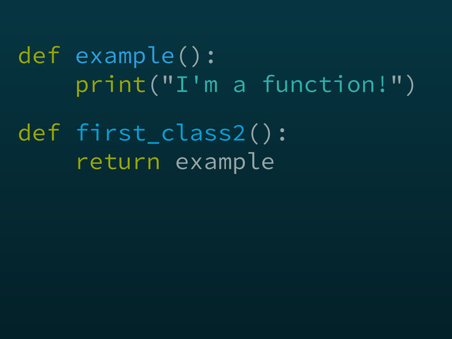 def example(): 
print("I'm a function!")
def first_class2(): 
return example
