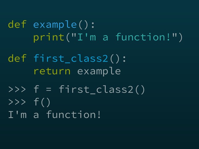 def example(): 
print("I'm a function!")
>>> f = first_class2()
>>> f()
I'm a function!
def first_class2(): 
return example
