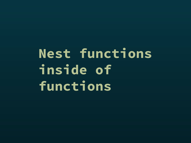 Nest functions
inside of
functions
