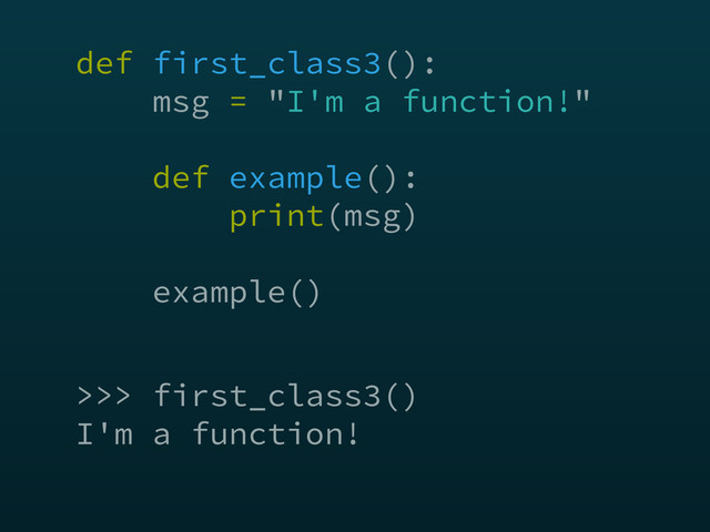 def first_class3(): 
msg = "I'm a function!" 
 
def example(): 
print(msg) 
 
example()
>>> first_class3()
I'm a function!

