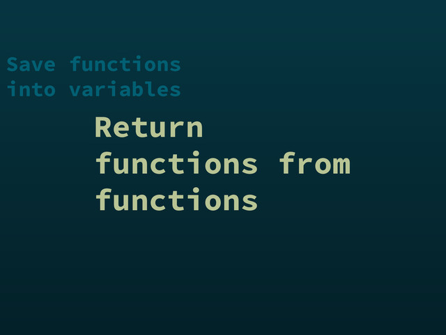 Return
functions from
functions
Save functions
into variables
