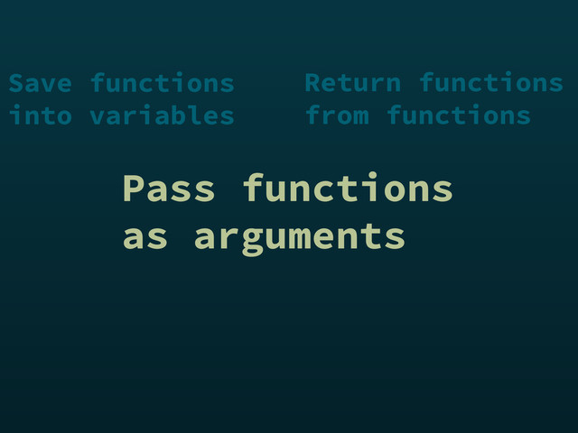 Pass functions
as arguments
Save functions
into variables
Return functions
from functions
