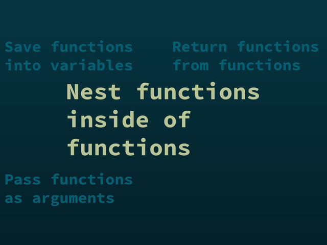 Nest functions
inside of
functions
Save functions
into variables
Pass functions
as arguments
Return functions
from functions
