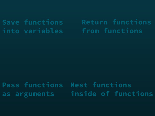 Return functions
from functions
Pass functions
as arguments
Nest functions
inside of functions
Save functions
into variables
