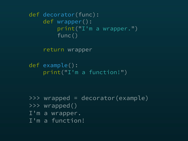 >>> wrapped = decorator(example)
>>> wrapped()
I'm a wrapper.
I'm a function!
def decorator(func): 
def wrapper(): 
print("I'm a wrapper.") 
func() 
 
return wrapper
def example(): 
print("I'm a function!")
