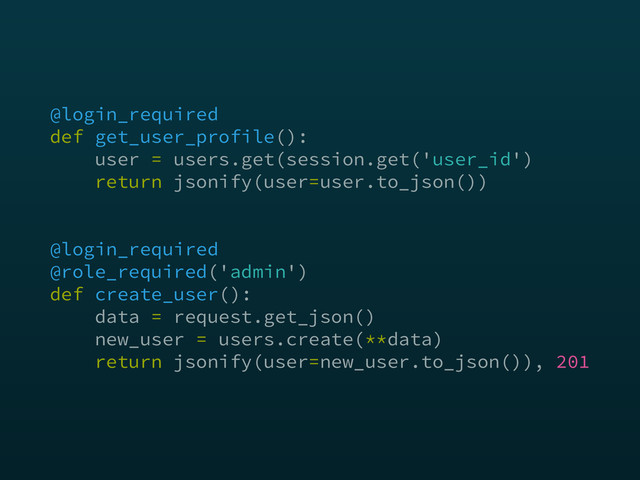 @login_required 
def get_user_profile(): 
user = users.get(session.get('user_id') 
return jsonify(user=user.to_json()) 
 
 
@login_required 
@role_required('admin') 
def create_user(): 
data = request.get_json() 
new_user = users.create(**data) 
return jsonify(user=new_user.to_json()), 201
