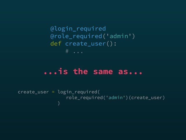 @login_required 
@role_required('admin') 
def create_user():
# ...
...is the same as...
create_user = login_required(
role_required('admin')(create_user)
)
