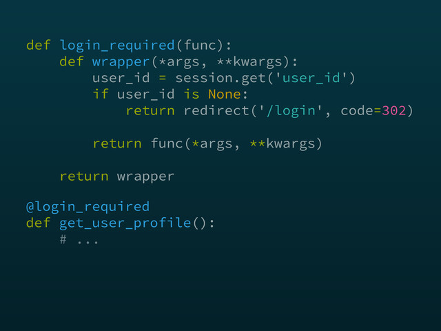 @login_required 
def get_user_profile(): 
# ...
def login_required(func): 
def wrapper(*args, **kwargs): 
user_id = session.get('user_id') 
if user_id is None: 
return redirect('/login', code=302) 
 
return func(*args, **kwargs) 
 
return wrapper
