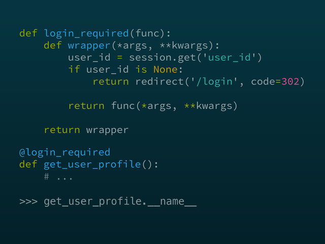 @login_required 
def get_user_profile(): 
# ...
>>> get_user_profile.__name__
def login_required(func): 
def wrapper(*args, **kwargs): 
user_id = session.get('user_id') 
if user_id is None: 
return redirect('/login', code=302) 
 
return func(*args, **kwargs) 
 
return wrapper
