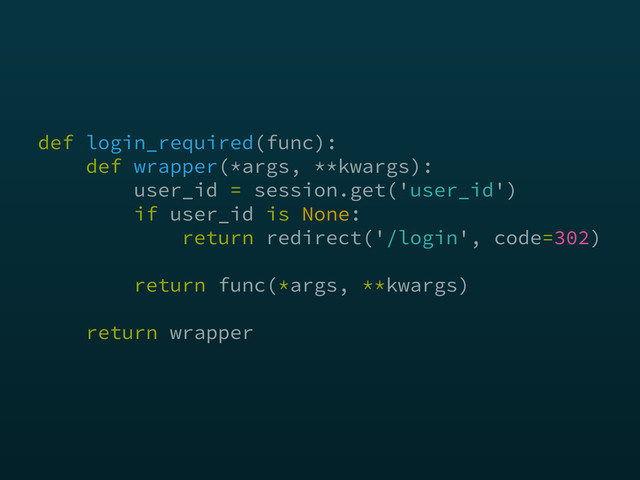 def login_required(func): 
def wrapper(*args, **kwargs): 
user_id = session.get('user_id') 
if user_id is None: 
return redirect('/login', code=302) 
 
return func(*args, **kwargs) 
 
return wrapper
