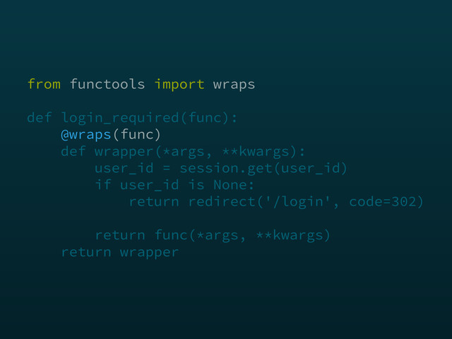 from functools import wraps 
 
def login_required(func): 
@wraps(func) 
def wrapper(*args, **kwargs): 
user_id = session.get(user_id) 
if user_id is None: 
return redirect('/login', code=302) 
 
return func(*args, **kwargs) 
return wrapper
