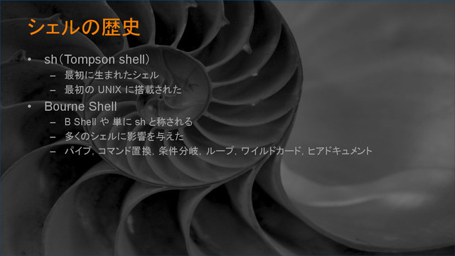 シェルの歴史	
•  sh（Tompson shell）
–  最初に生まれたシェル
–  最初の UNIX に搭載された
•  Bourne Shell
–  B Shell や 単に sh と称される
–  多くのシェルに影響を与えた
–  パイプ，コマンド置換，条件分岐，ループ，ワイルドカード，ヒアドキュメント
