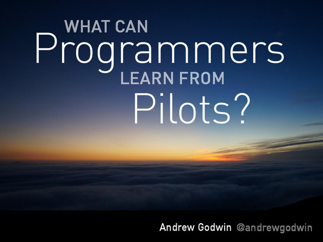 Andrew Godwin @andrewgodwin
Programmers
LEARN FROM
WHAT CAN
Pilots?
