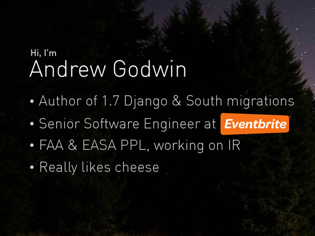 Andrew Godwin
Hi, I'm
Author of 1.7 Django & South migrations
Senior Software Engineer at
Really likes cheese
FAA & EASA PPL, working on IR
