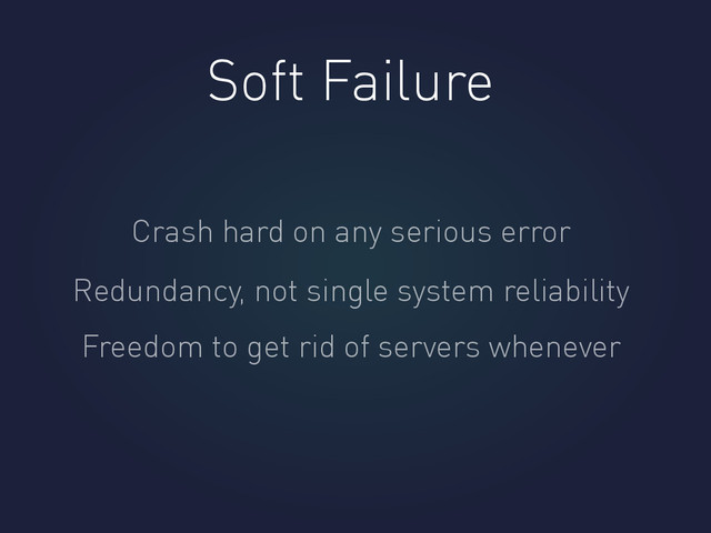 Soft Failure
Crash hard on any serious error
Redundancy, not single system reliability
Freedom to get rid of servers whenever
