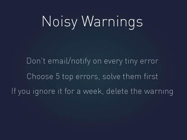 Noisy Warnings
Don't email/notify on every tiny error
Choose 5 top errors, solve them ﬁrst
If you ignore it for a week, delete the warning
