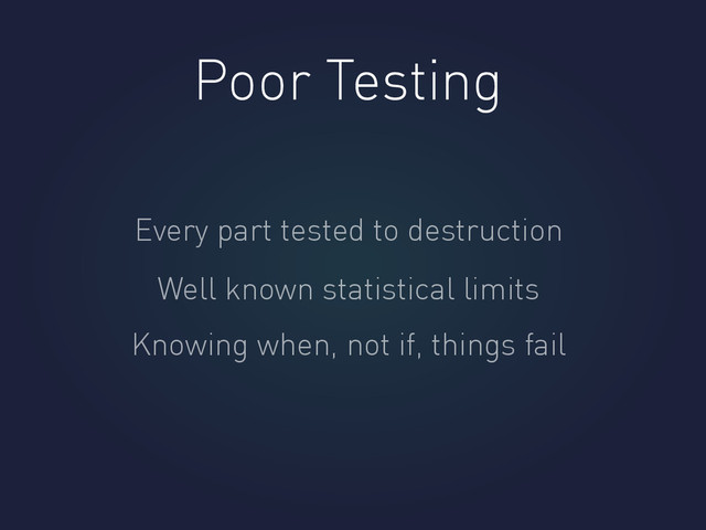Poor Testing
Every part tested to destruction
Well known statistical limits
Knowing when, not if, things fail
