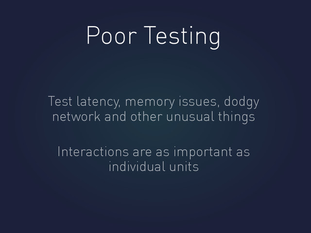 Poor Testing
Test latency, memory issues, dodgy
network and other unusual things
Interactions are as important as
individual units
