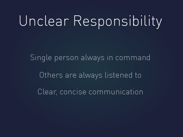 Unclear Responsibility
Single person always in command
Others are always listened to
Clear, concise communication
