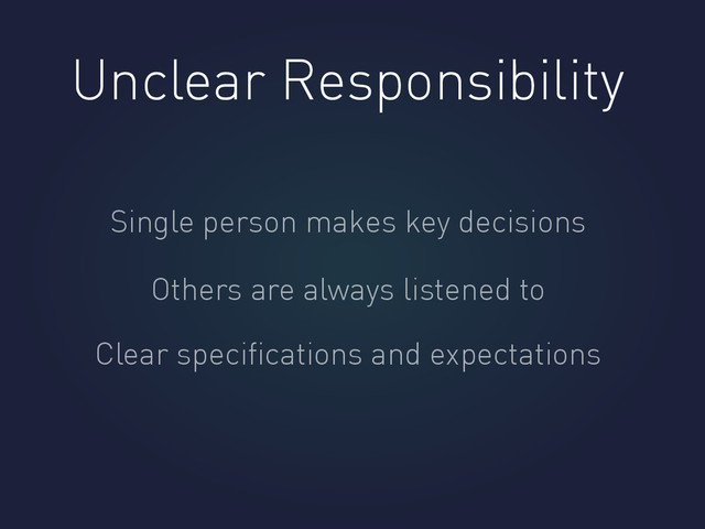 Unclear Responsibility
Single person makes key decisions
Others are always listened to
Clear speciﬁcations and expectations
