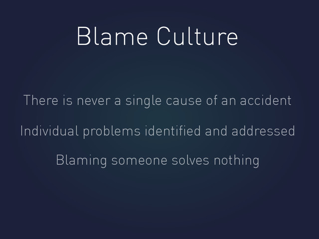 Blame Culture
There is never a single cause of an accident
Individual problems identiﬁed and addressed
Blaming someone solves nothing
