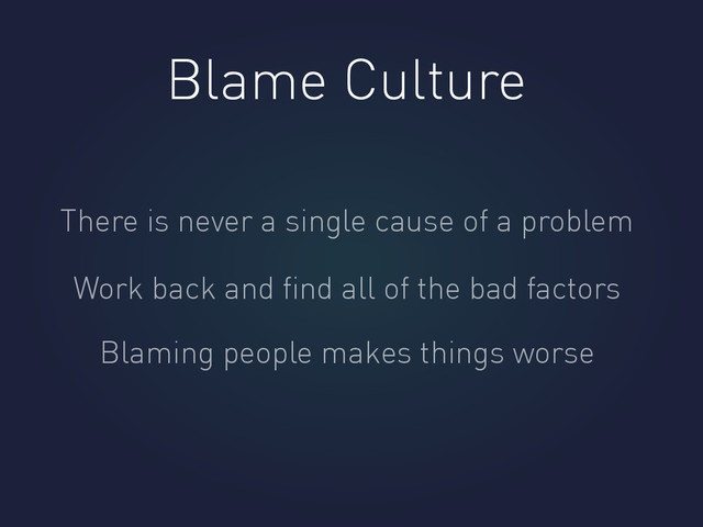 Blame Culture
There is never a single cause of a problem
Work back and ﬁnd all of the bad factors
Blaming people makes things worse
