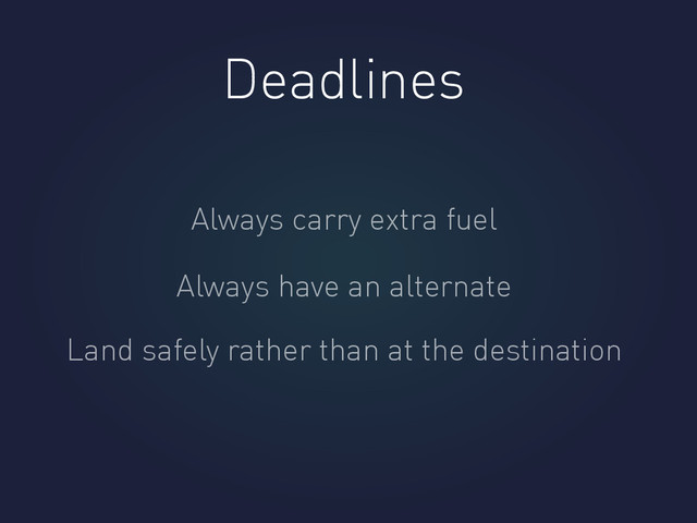 Deadlines
Always carry extra fuel
Always have an alternate
Land safely rather than at the destination
