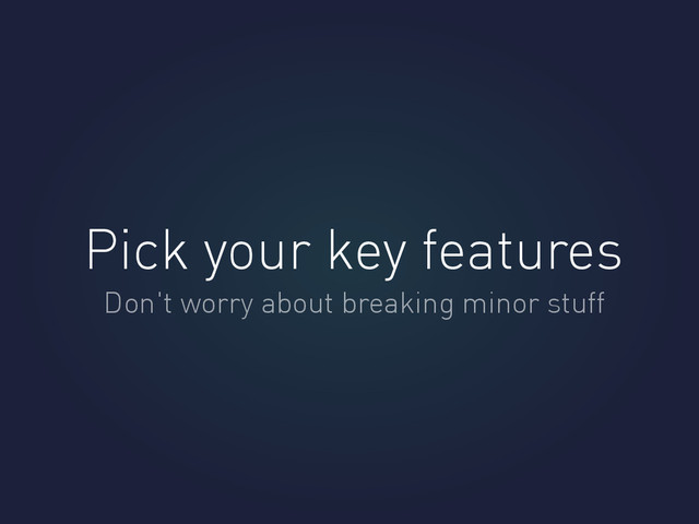 Pick your key features
Don't worry about breaking minor stuff
