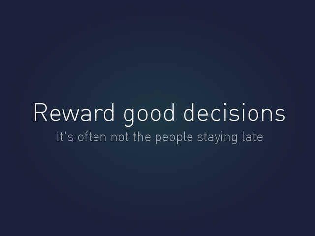 Reward good decisions
It's often not the people staying late
