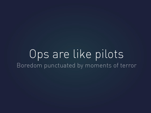 Ops are like pilots
Boredom punctuated by moments of terror
