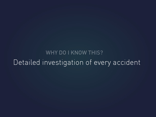 WHY DO I KNOW THIS?
Detailed investigation of every accident
