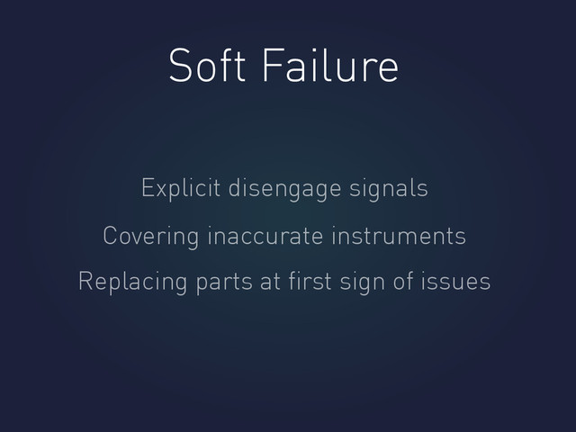 Soft Failure
Explicit disengage signals
Covering inaccurate instruments
Replacing parts at ﬁrst sign of issues
