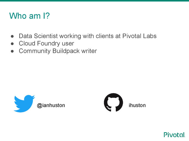 Who am I?
● Data Scientist working with clients at Pivotal Labs
● Cloud Foundry user
● Community Buildpack writer
@ianhuston ihuston
