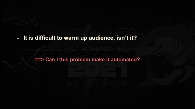 - It is difficult to warm up audience, isn’t it?
 
==> Can I this problem make it automated?
