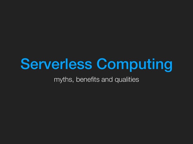 Serverless Computing
myths, beneﬁts and qualities
