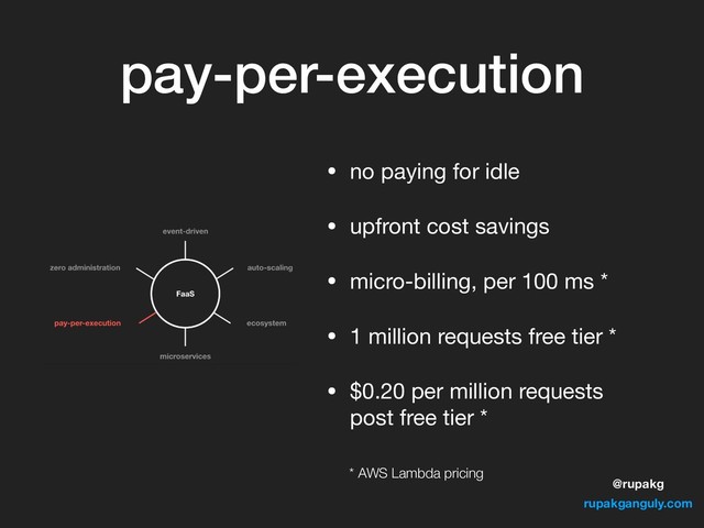 @rupakg
rupakganguly.com
pay-per-execution
• no paying for idle

• upfront cost savings

• micro-billing, per 100 ms *

• 1 million requests free tier *

• $0.20 per million requests
post free tier *
* AWS Lambda pricing
