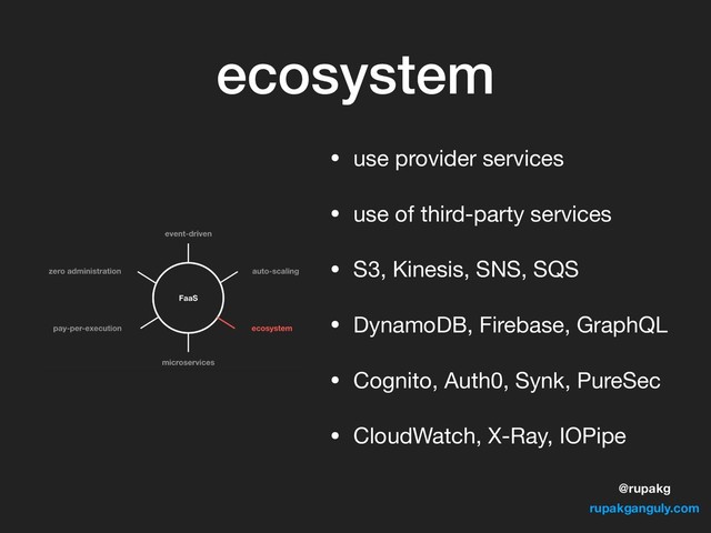 @rupakg
rupakganguly.com
ecosystem
• use provider services

• use of third-party services

• S3, Kinesis, SNS, SQS

• DynamoDB, Firebase, GraphQL

• Cognito, Auth0, Synk, PureSec

• CloudWatch, X-Ray, IOPipe
