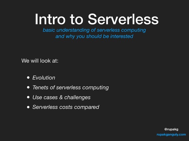 @rupakg
rupakganguly.com
Intro to Serverless
basic understanding of serverless computing
and why you should be interested
• Evolution
• Tenets of serverless computing
• Use cases & challenges
• Serverless costs compared
We will look at:
