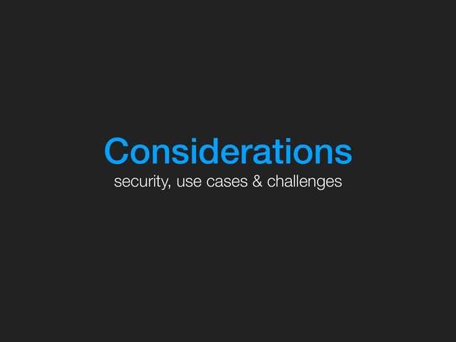Considerations
security, use cases & challenges
