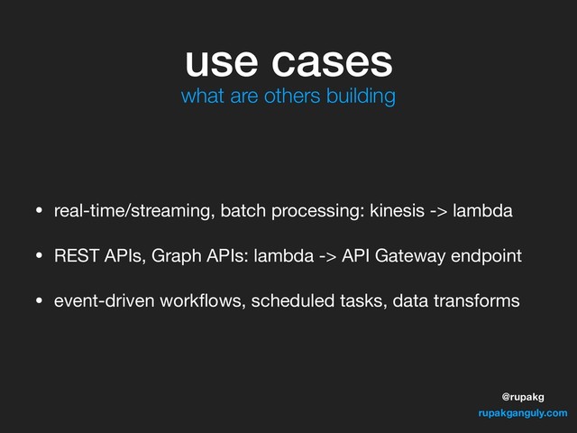 @rupakg
rupakganguly.com
use cases
• real-time/streaming, batch processing: kinesis -> lambda

• REST APIs, Graph APIs: lambda -> API Gateway endpoint

• event-driven workﬂows, scheduled tasks, data transforms
what are others building
