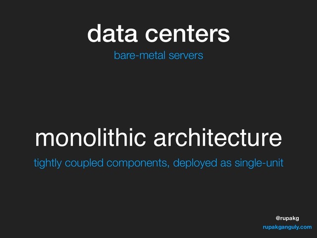 @rupakg
rupakganguly.com
data centers
monolithic architecture
bare-metal servers
tightly coupled components, deployed as single-unit
