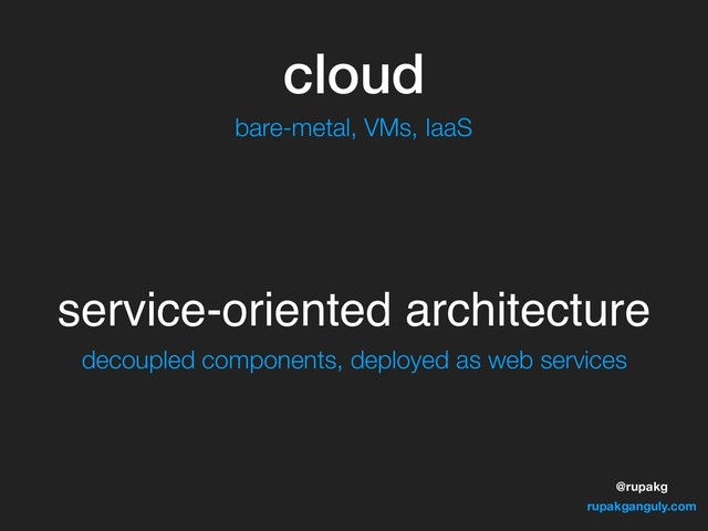 @rupakg
rupakganguly.com
cloud
service-oriented architecture
bare-metal, VMs, IaaS
decoupled components, deployed as web services
