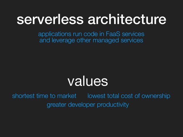 serverless architecture
shortest time to market
greater developer productivity
lowest total cost of ownership
values
applications run code in FaaS services
and leverage other managed services
