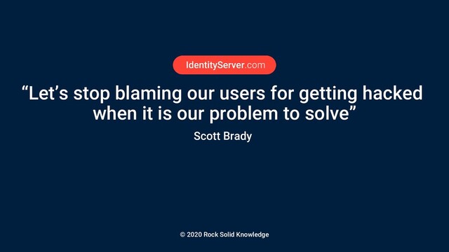 © 2020 Rock Solid Knowledge
“Let’s stop blaming our users for getting hacked
when it is our problem to solve”
Scott Brady
