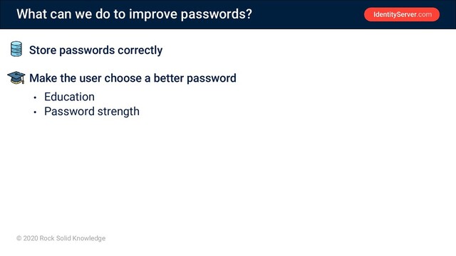 © 2020 Rock Solid Knowledge
What can we do to improve passwords?
• Store passwords correctly
• Make the user choose a better password
• Education
• Password strength
