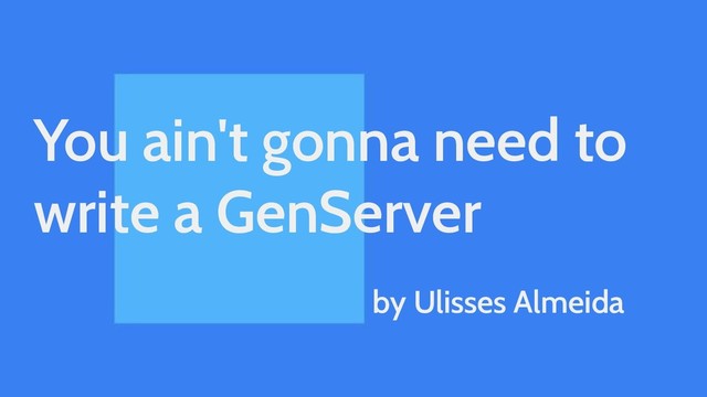 You ain't gonna need to
write a GenServer
by Ulisses Almeida
