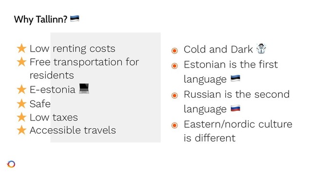 Why Tallinn? "
★ Low renting costs
★ Free transportation for
residents
★ E-estonia 
★ Safe
★ Low taxes
★ Accessible travels
๏ Cold and Dark ☃
๏ Estonian is the first
language "
๏ Russian is the second
language %
๏ Eastern/nordic culture
is different
