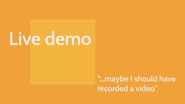 Live demo
“…maybe I should have
recorded a video”
