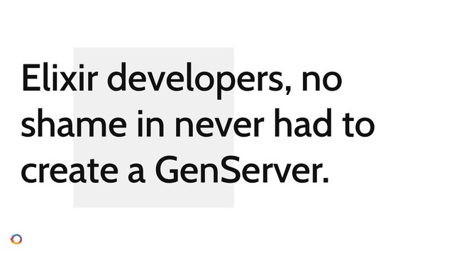 Elixir developers, no
shame in never had to
create a GenServer.

